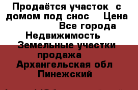 Продаётся участок (с домом под снос) › Цена ­ 150 000 - Все города Недвижимость » Земельные участки продажа   . Архангельская обл.,Пинежский 